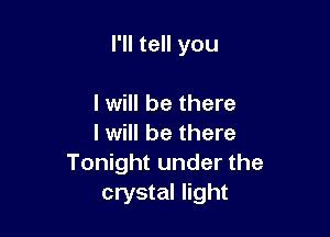 I'll tell you

I will be there

I will be there
Tonight under the

crystal light
