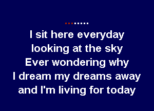 I sit here everyday
looking at the sky
Ever wondering why
I dream my dreams away
and I'm living for today