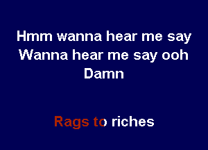 Hmm wanna hear me say
Wanna hear me say 0

lgs to riches
Rags to riches