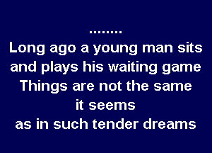 Long ago a young man sits
and plays his waiting game
Things are not the same
it seems
as in such tender dreams