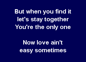 But when you find it
let's stay together
You're the only one

Now love ain't
easy sometimes