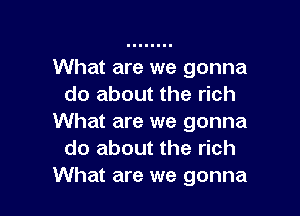 What are we gonna
do about the rich

What are we gonna
do about the rich
What are we gonna