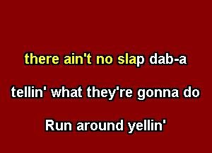 there ain't no slap dab-a

tellin' what they're gonna do

Run around yellin'
