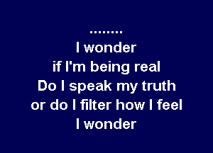 I wonder
if I'm being real

Do I speak my truth
or do I filter how I feel
lwonder