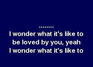 I wonder what it's like to
be loved by you, yeah
I wonder what it's like to