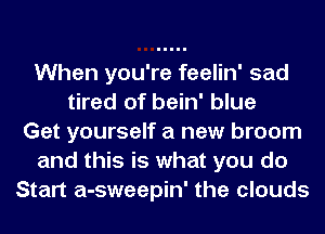 When you're feelin' sad
tired of bein' blue
Get yourself a new broom
and this is what you do
Start a-sweepin' the clouds