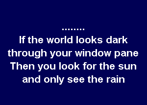 If the world looks dark
through your window pane
Then you look for the sun

and only see the rain