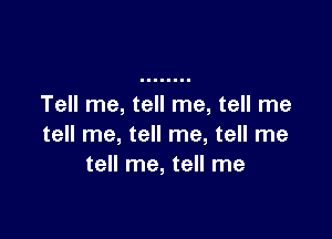 Tell me, tell me, tell me

tell me, tell me, tell me
tell me, tell me