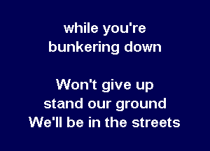 while you're
bunkering down

Won't give up
stand our ground
We'll be in the streets