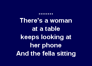 There's a woman
at a table

keeps looking at
her phone
And the fella sitting