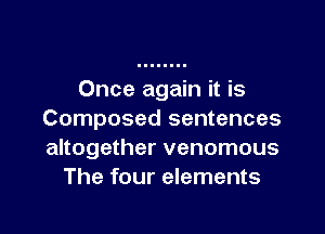 Once again it is

Composed sentences
altogether venomous
The four elements