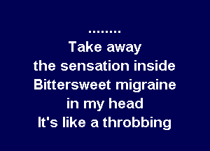 Take away
the sensation inside

Bittersweet migraine
in my head
It's like a throbbing