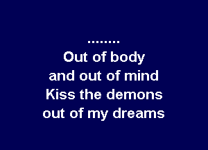 Out of body

and out of mind
Kiss the demons
out of my dreams