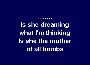 Is she dreaming

what I'm thinking
Is she the mother
of all bombs
