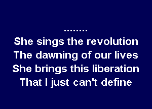 She sings the revolution

The dawning of our lives

She brings this liberation
That I just can't define