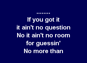 If you got it
it ain't no question

No it ain't no room
for guessin'
No more than