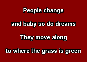 People change

and baby so do dreams

They move along

to where the grass is green