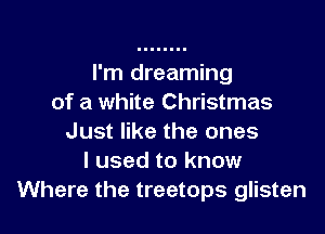 I'm dreaming
of a white Christmas

Just like the ones
I used to know
Where the treetops glisten