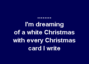 I'm dreaming

of a white Christmas
with every Christmas
card I write