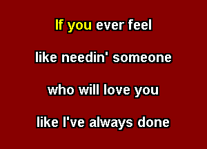 If you ever feel

like needin' someone
who will love you

like I've always done