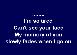 I'm so tired

Can't see your face
My memory of you
slowly fades when I go on