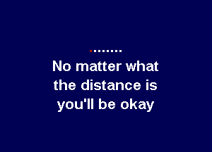 No matter what

the distance is
you'll be okay
