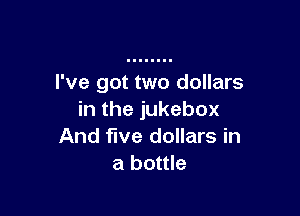 I've got two dollars

in the jukebox
And five dollars in
a bottle