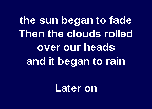 the sun began to fade
Then the clouds rolled
over our heads

and it began to rain

Later on