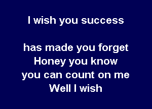 I wish you success

has made you forget

Honey you know

you can count on me
Well I wish