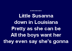 Little Susanna
down in Louisiana
Pretty as she can be
All the boys want her
they even say she's gonna