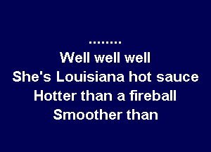 Well well well

She's Louisiana hot sauce
Hotter than a fireball
Smoother than