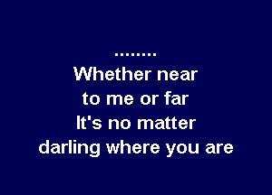 Whether near

to me or far
It's no matter
darling where you are
