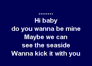 do you wanna be mine

Maybe we can
see the seaside
Wanna kick it with you