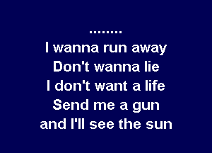 lwanna run away
Don't wanna lie

I don't want a life
Send me a gun
and I'll see the sun