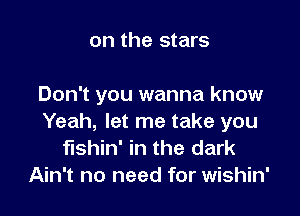 on the stars

Don't you wanna know

Yeah, let me take you
fishin' in the dark
Ain't no need for wishin'