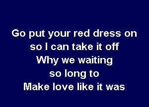 Go put your red dress on
so I can take it off

Why we waiting
so long to
Make love like it was