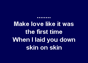 Make love like it was

the first time
When I laid you down
skin on skin