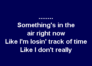 Something's in the

air right now
Like I'm Iosin' track of time
Like I don't really