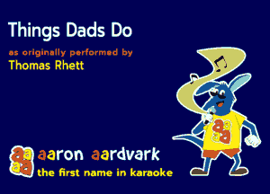 Things Dads Do

Thomas Rhett

Q aron ardvark

the first name in karaoke