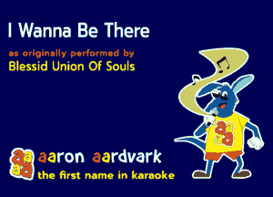 I Wanna Be There

Blessid Union Of Souls

Q aron ardvark

the first name in karaoke