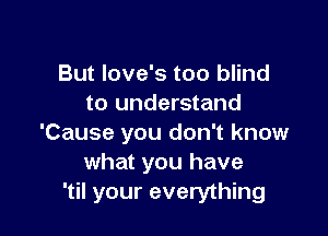 But love's too blind
to understand

'Cause you don't know
what you have
'til your everything