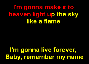 I'm gonna make it to
heaven light up the sky
like a flame

I'm gonna live forever,
Baby, remember my name