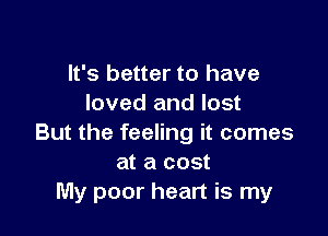 It's better to have
loved and lost

But the feeling it comes
at a cost
My poor heart is my