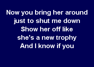 Now you bring her around
just to shut me down
Show her off like

she's a new trophy
And I know if you