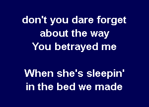 don't you dare forget
about the way
You betrayed me

When she's sleepin'
in the bed we made