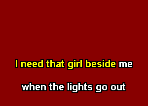 I need that girl beside me

when the lights go out