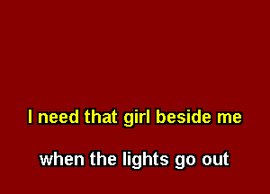 I need that girl beside me

when the lights go out