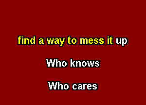 find a way to mess it up

Who knows

Who cares