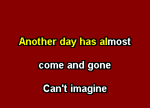 Another day has almost

come and gone

Can't imagine