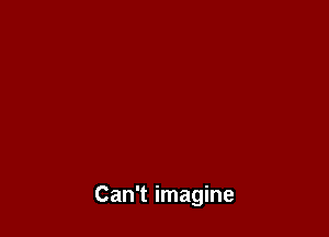 Can't imagine